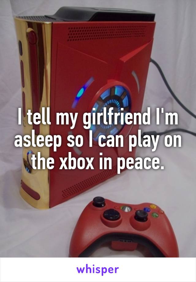 I tell my girlfriend I'm asleep so I can play on the xbox in peace.
