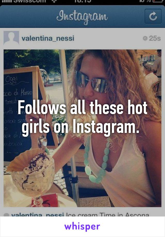 Follows all these hot girls on Instagram. 