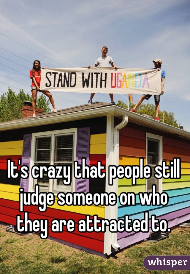 It's crazy that people still judge someone on who they are attracted to.