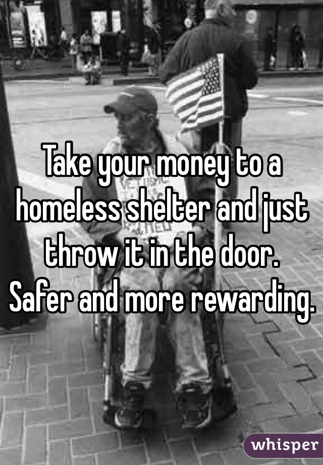 Take your money to a homeless shelter and just throw it in the door.  Safer and more rewarding. 