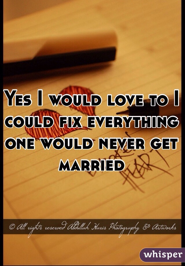 Yes I would love to I could fix everything one would never get married