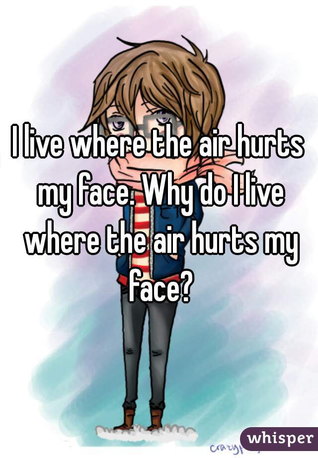 i-live-where-the-air-hurts-my-face-why-do-i-live-where-the-air-hurts