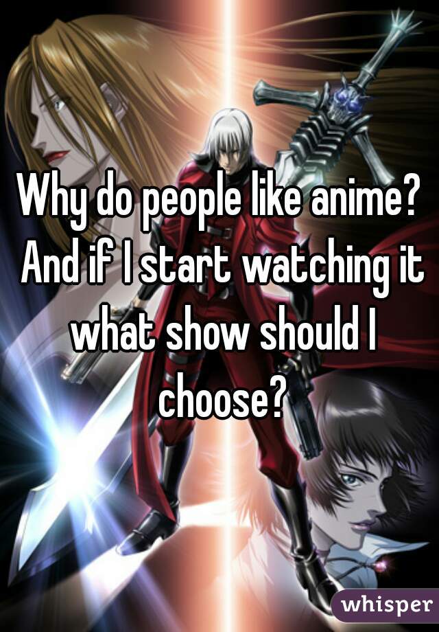 Why do people like anime? And if I start watching it what show should I choose?