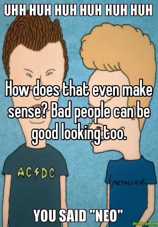 How does that even make sense? Bad people can be good looking too.