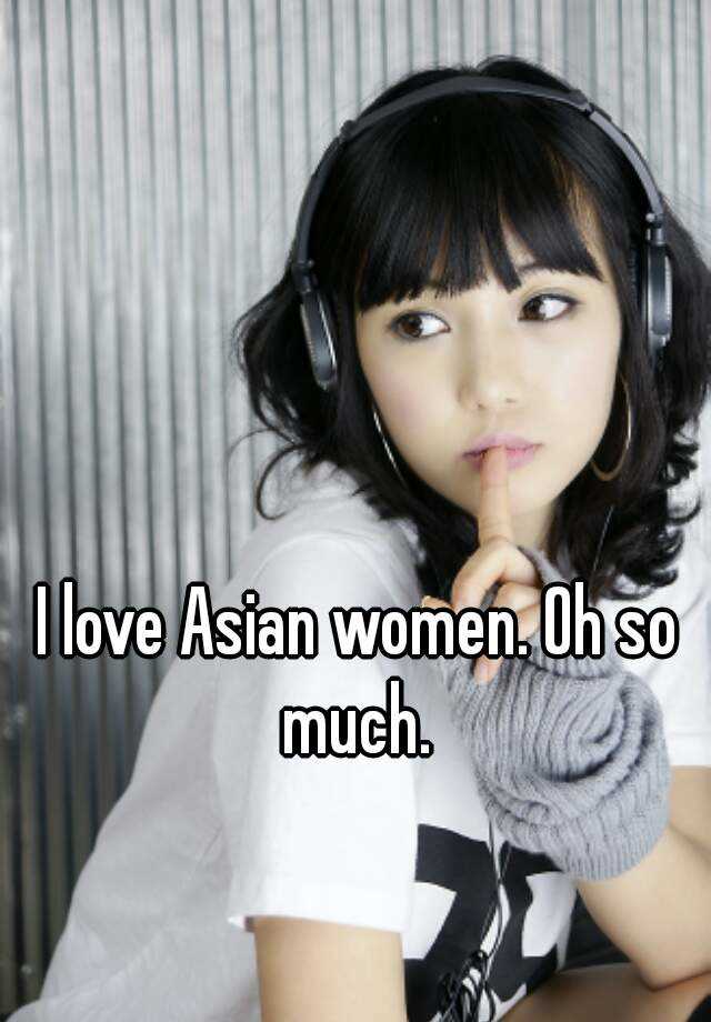 I Love Asian Women Oh So Much 