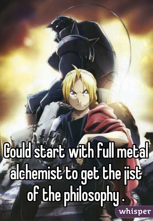 Could start with full metal alchemist to get the jist of the philosophy .