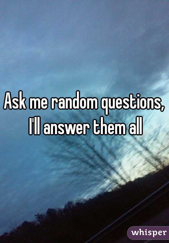 Ask me random questions, I'll answer them all