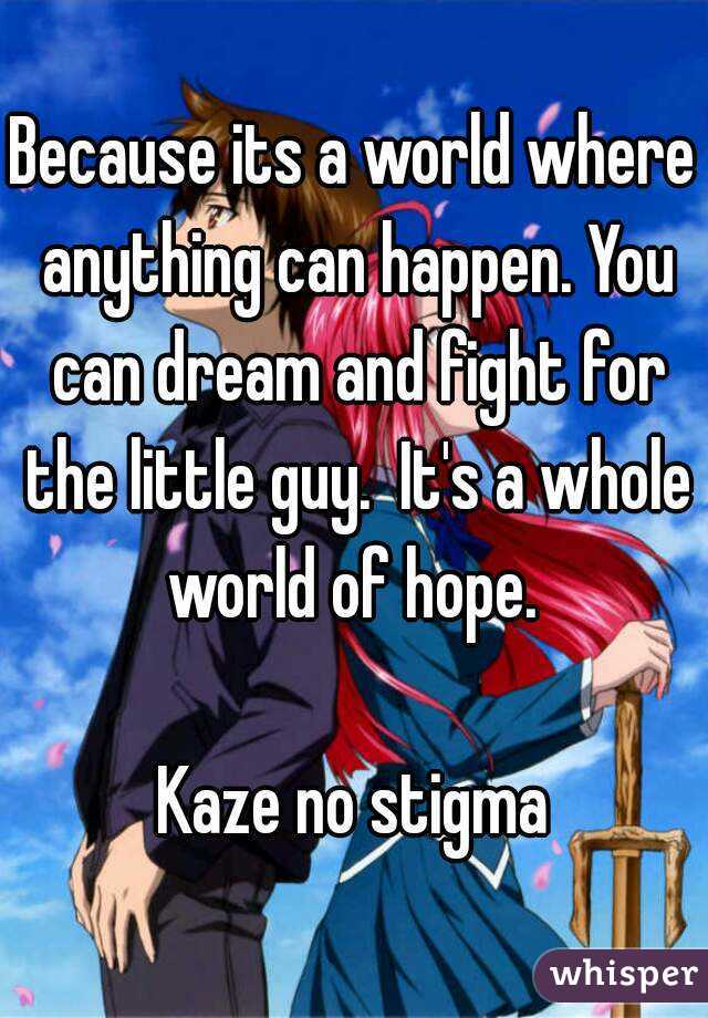 Because its a world where anything can happen. You can dream and fight for the little guy.  It's a whole world of hope. 

Kaze no stigma