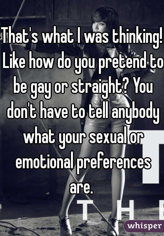 That's what I was thinking! Like how do you pretend to be gay or straight? You don't have to tell anybody what your sexual or emotional preferences are. 