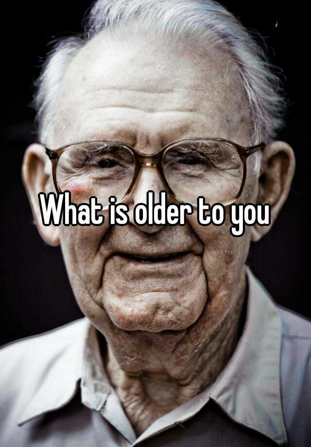 what-is-older-to-you