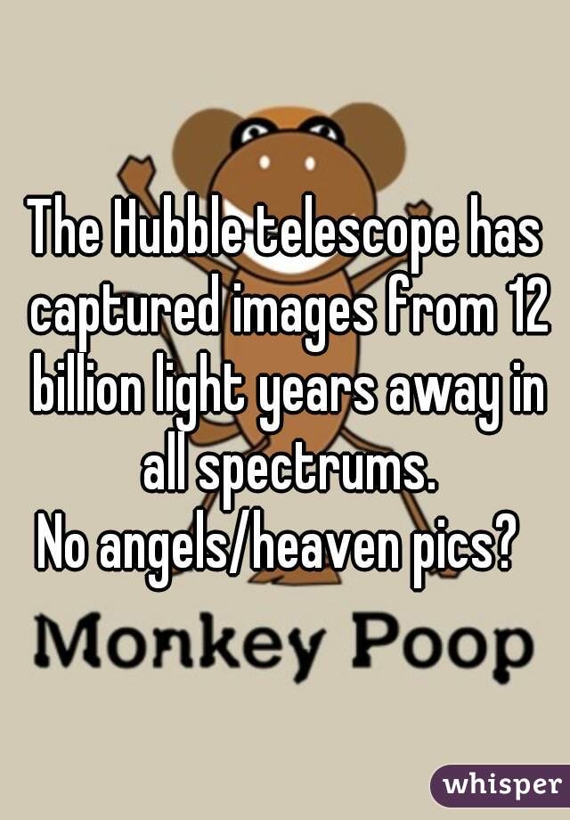 The Hubble telescope has captured images from 12 billion light years away in all spectrums.
No angels/heaven pics? 