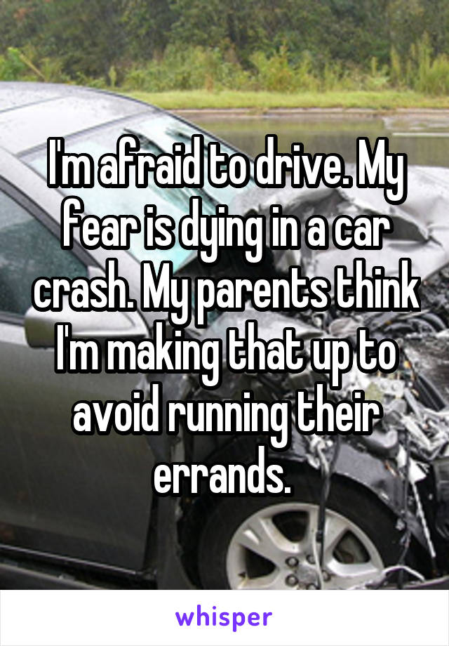 I'm afraid to drive. My fear is dying in a car crash. My parents think I'm making that up to avoid running their errands. 