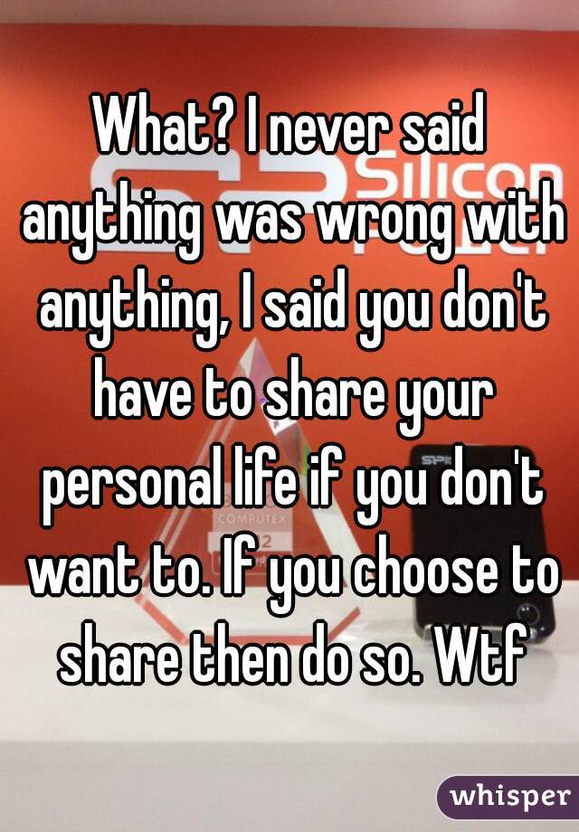 What? I never said anything was wrong with anything, I said you don't have to share your personal life if you don't want to. If you choose to share then do so. Wtf