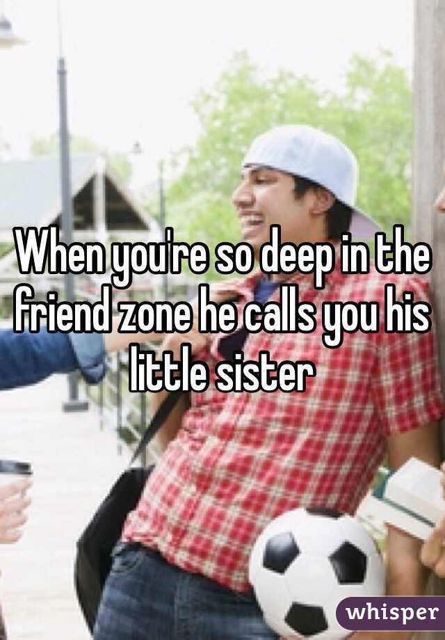 When you're so deep in the friend zone he calls you his little sister 