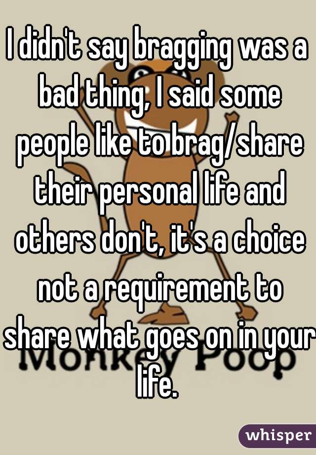 I didn't say bragging was a bad thing, I said some people like to brag/share their personal life and others don't, it's a choice not a requirement to share what goes on in your life. 