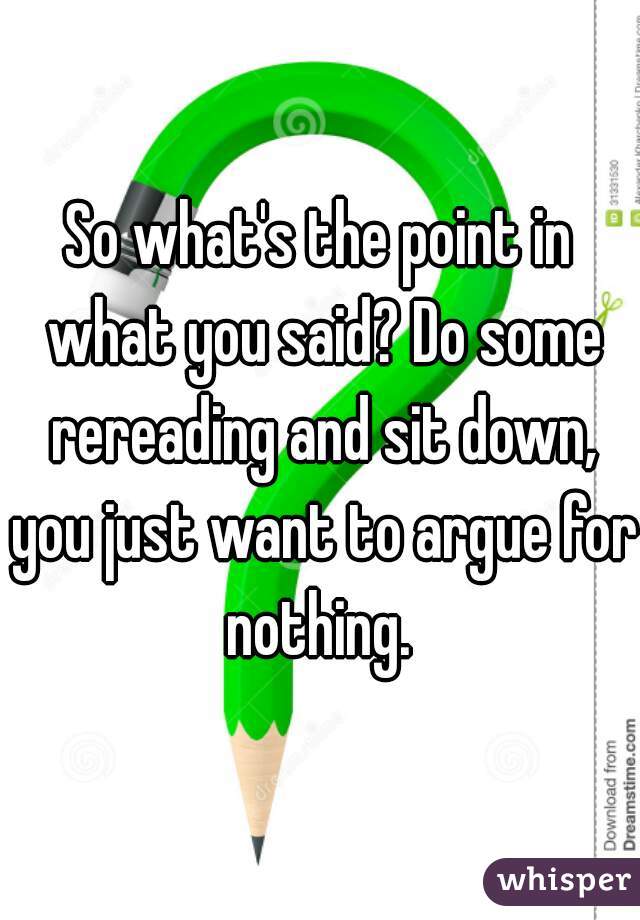 So what's the point in what you said? Do some rereading and sit down, you just want to argue for nothing. 