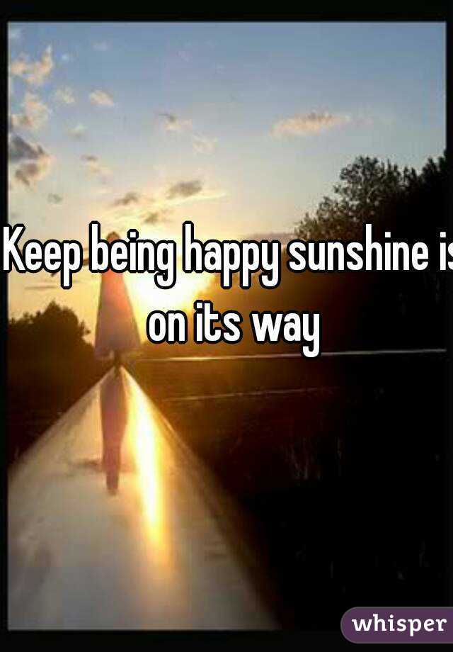Keep being happy sunshine is on its way 