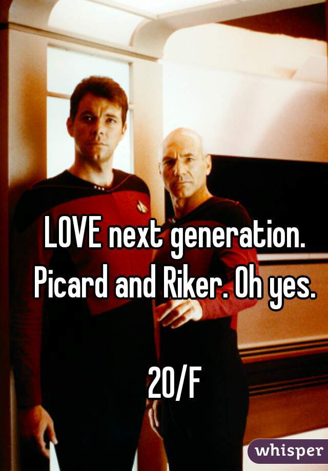 LOVE next generation. Picard and Riker. Oh yes. 

20/F