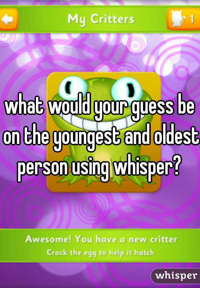 what would your guess be on the youngest and oldest person using whisper? 