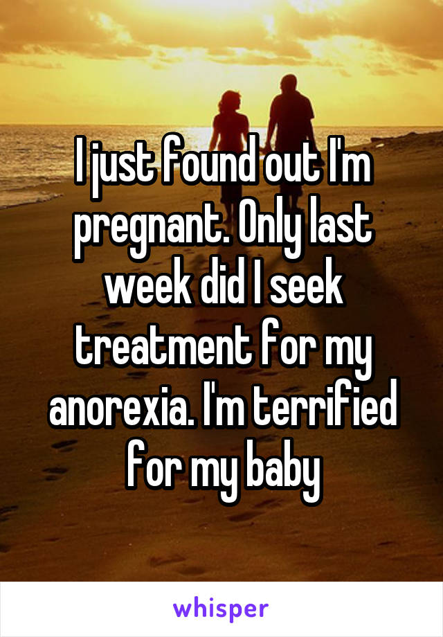 I just found out I'm pregnant. Only last week did I seek treatment for my anorexia. I'm terrified for my baby