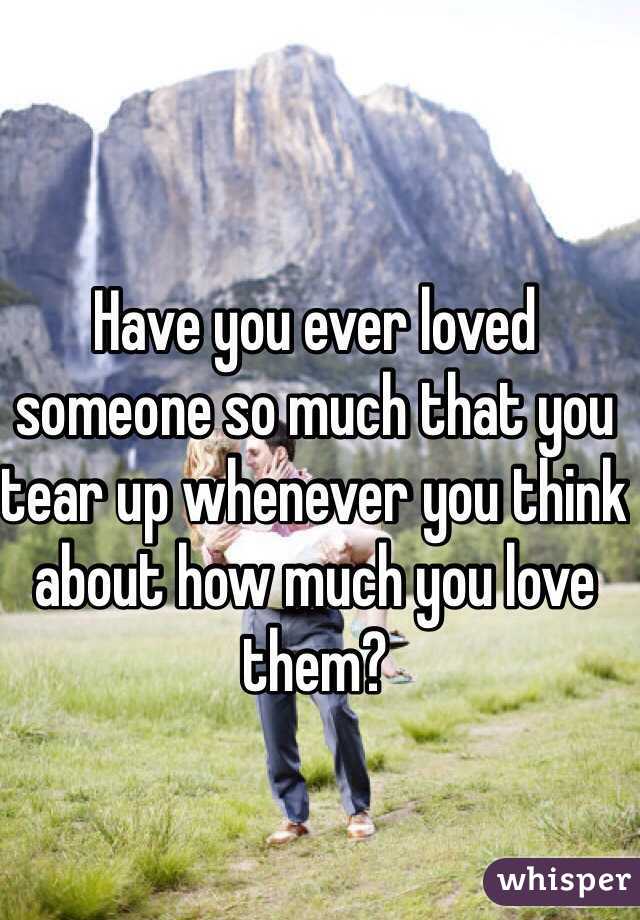 Have you ever loved someone so much that you tear up whenever you think about how much you love them? 