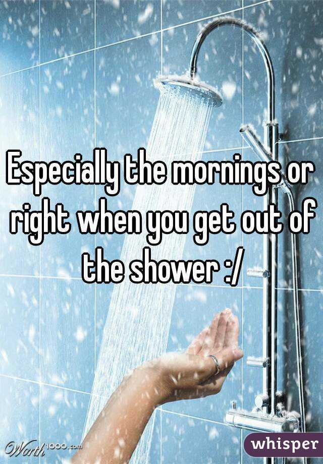 Especially the mornings or right when you get out of the shower :/
