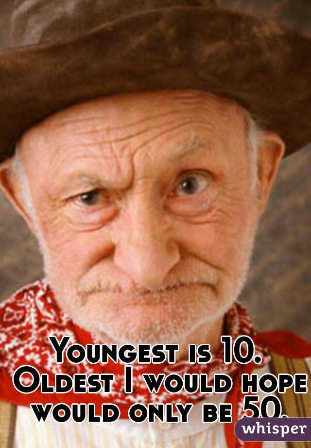 Youngest is 10. Oldest I would hope would only be 50.