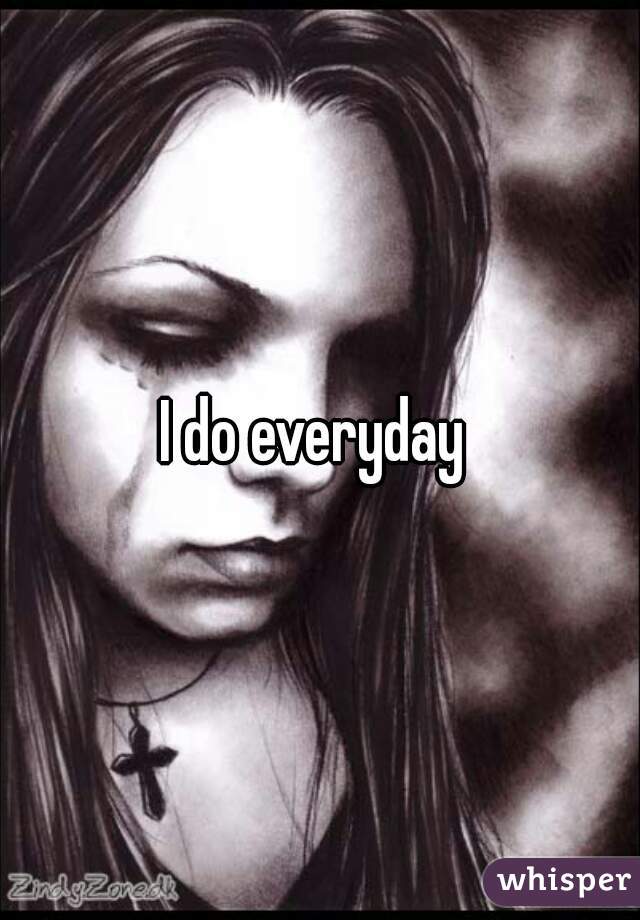 I do everyday 