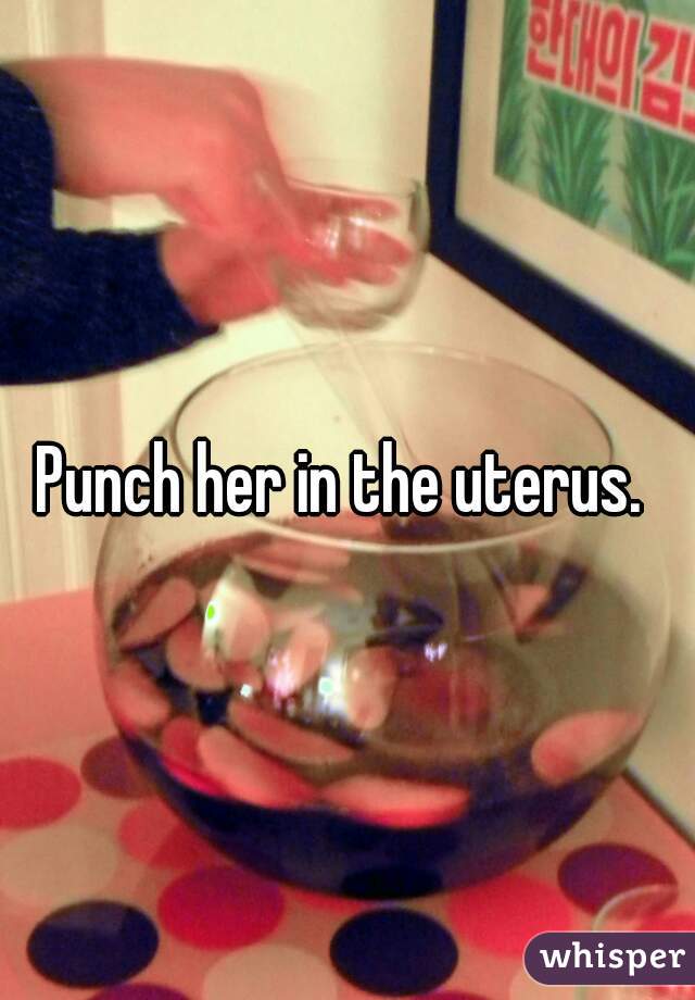 Punch her in the uterus. 