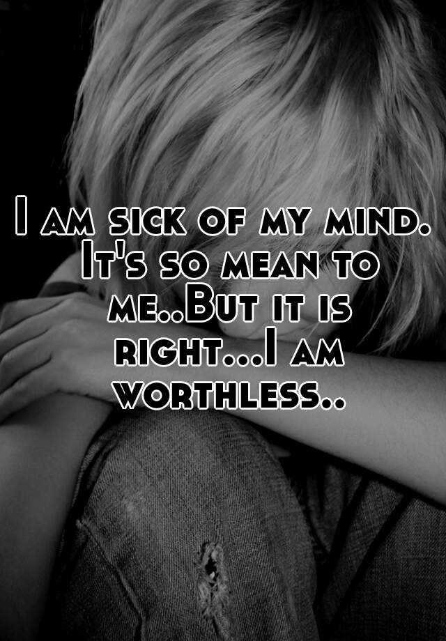 i-am-sick-of-my-mind-it-s-so-mean-to-me-but-it-is-right-i-am-worthless