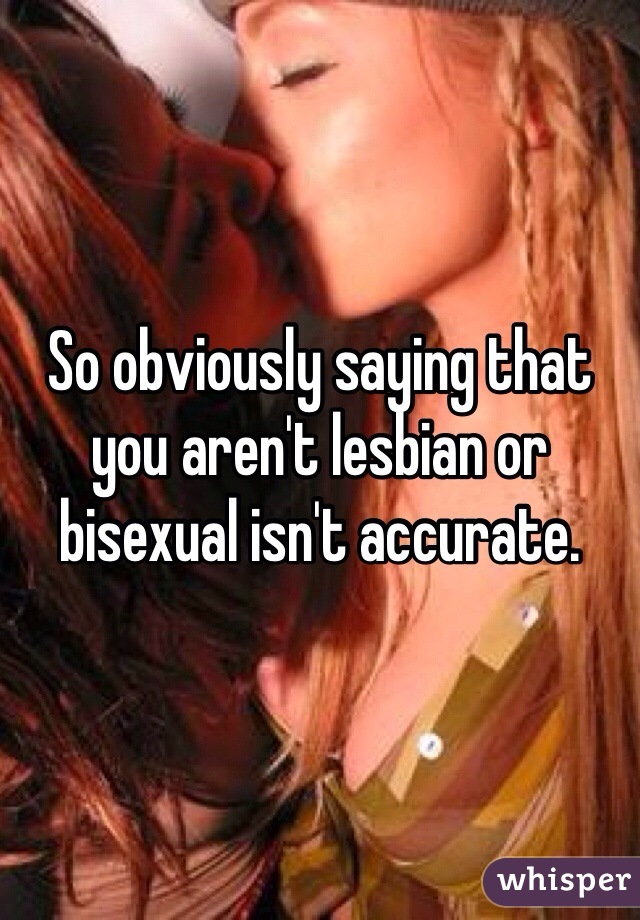 So obviously saying that you aren't lesbian or bisexual isn't accurate.