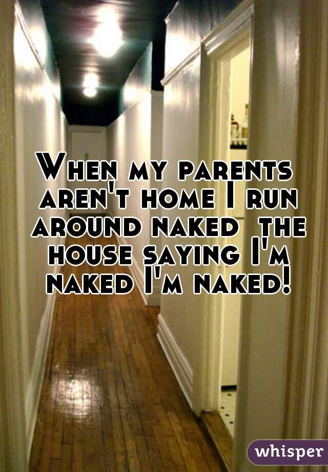 When my parents aren't home I run around naked  the house saying I'm naked I'm naked!