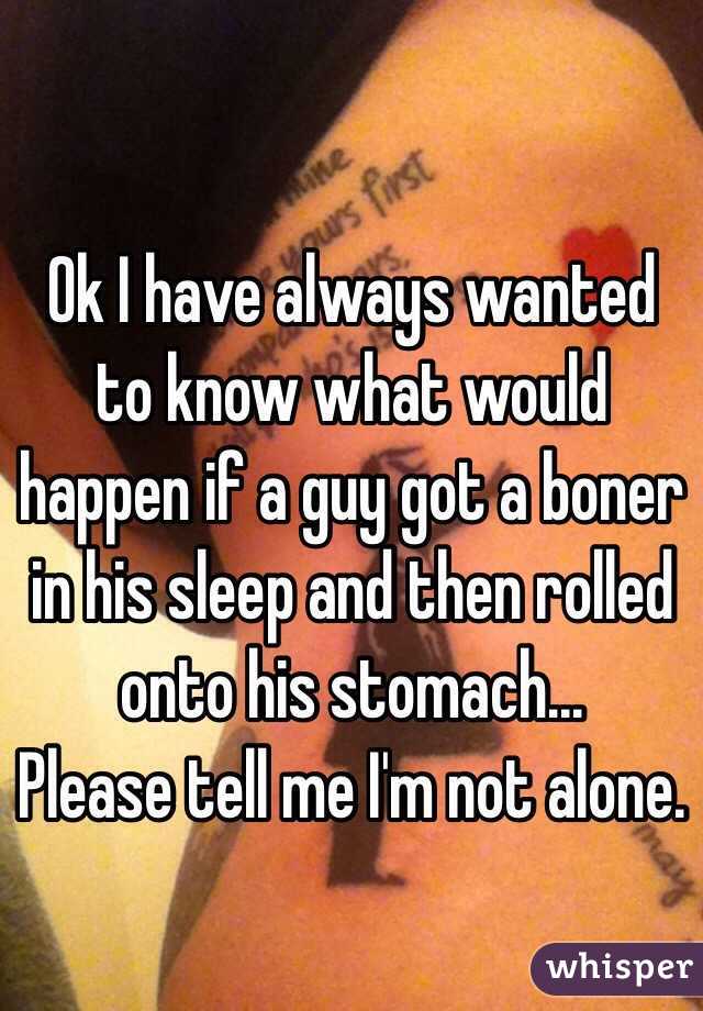 Ok I have always wanted to know what would happen if a guy got a boner in his sleep and then rolled onto his stomach...
Please tell me I'm not alone.

