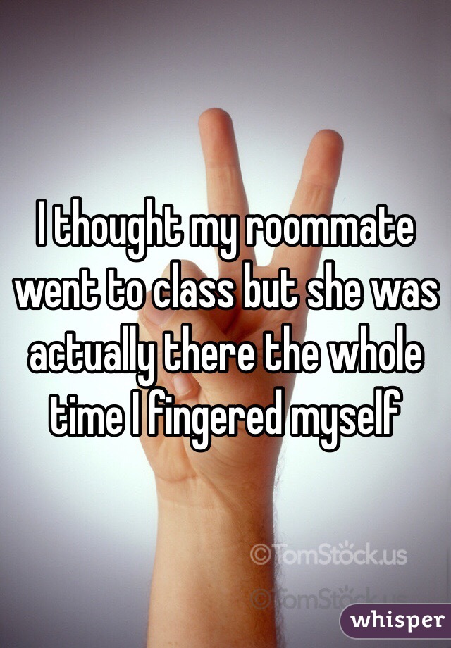 I thought my roommate went to class but she was actually there the whole time I fingered myself 