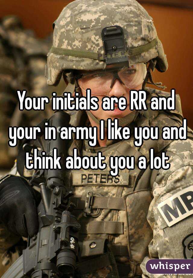 Your initials are RR and your in army I like you and think about you a lot