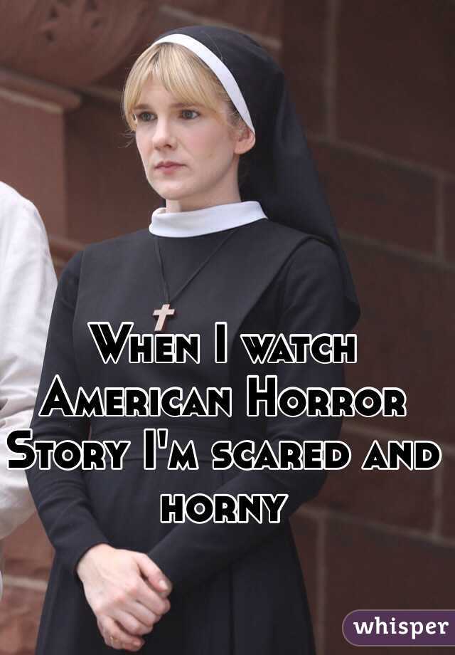 When I watch American Horror Story I'm scared and horny