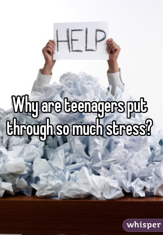 Why are teenagers put through so much stress?