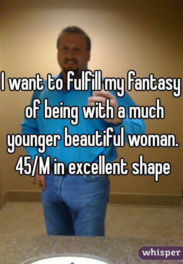 I want to fulfill my fantasy  of being with a much younger beautiful woman. 45/M in excellent shape