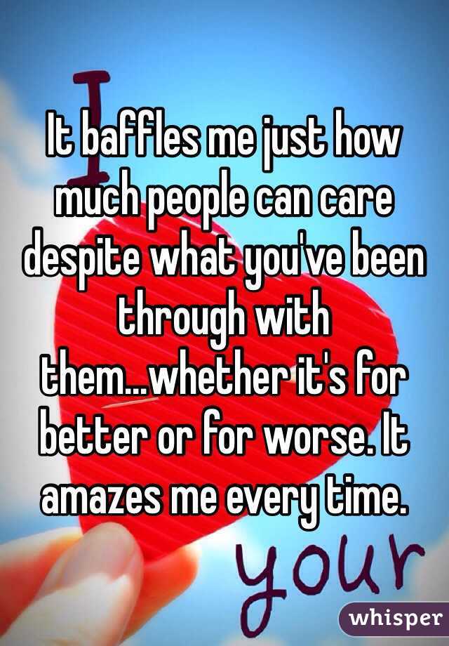 It baffles me just how much people can care despite what you've been through with them...whether it's for better or for worse. It amazes me every time. 