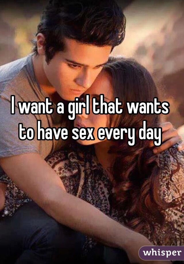I want a girl that wants to have sex every day 