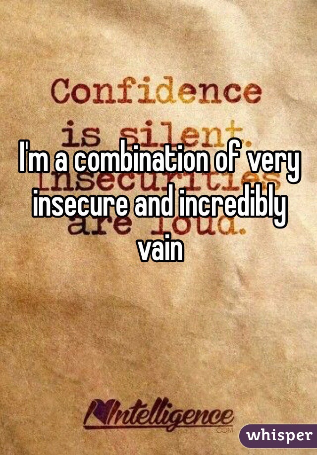 I'm a combination of very insecure and incredibly vain  