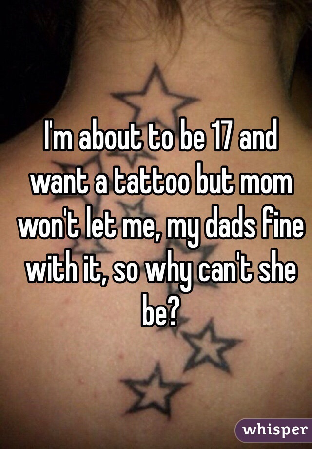 I'm about to be 17 and want a tattoo but mom won't let me, my dads fine with it, so why can't she be?