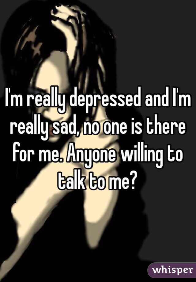 I'm really depressed and I'm really sad, no one is there for me. Anyone willing to talk to me?