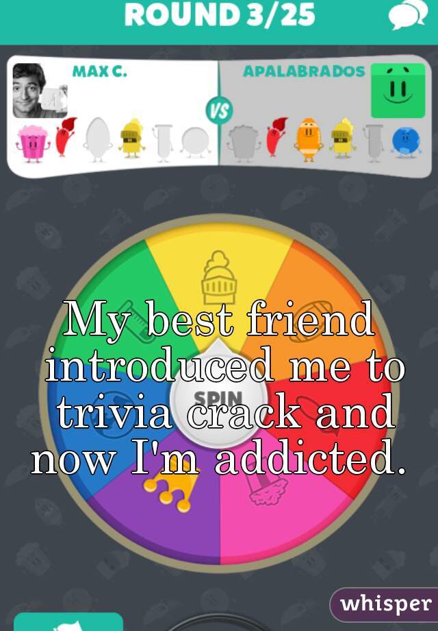 My best friend introduced me to trivia crack and now I'm addicted. 