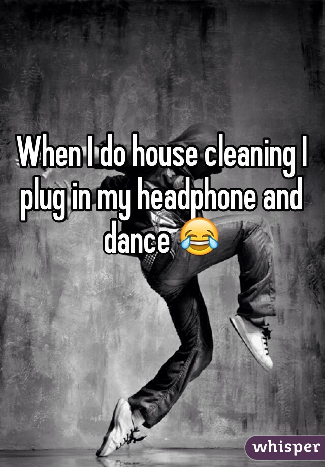 When I do house cleaning I plug in my headphone and dance 😂