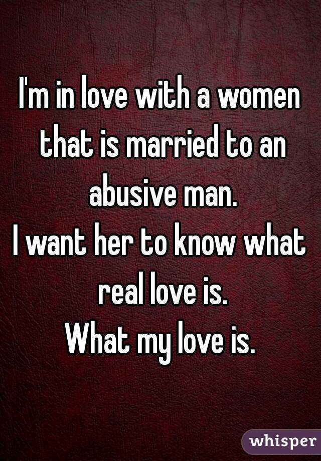 I'm in love with a women that is married to an abusive man.
I want her to know what real love is.
What my love is.