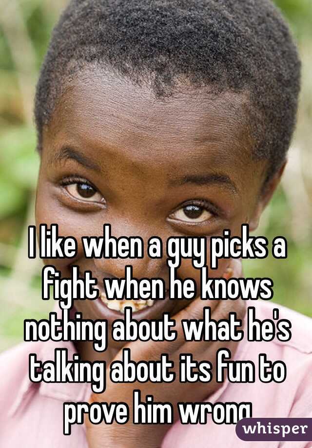 I like when a guy picks a fight when he knows nothing about what he's talking about its fun to prove him wrong 