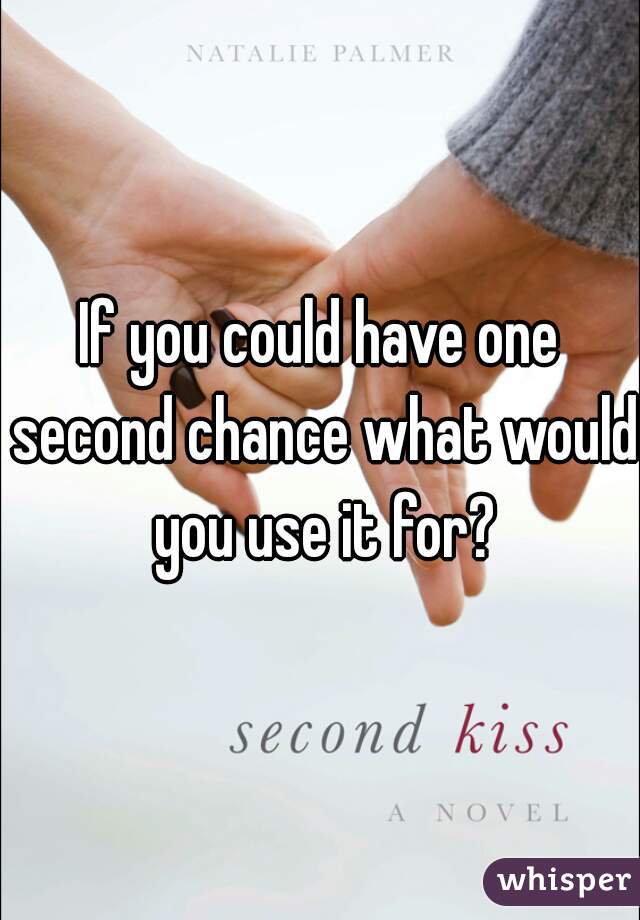 If you could have one second chance what would you use it for?