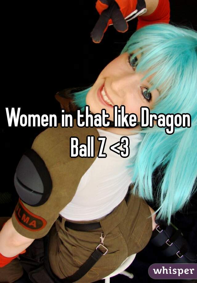 Women in that like Dragon Ball Z <3