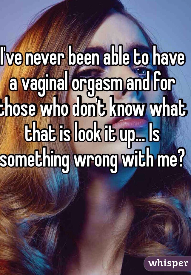 I've never been able to have a vaginal orgasm and for those who don't know what that is look it up... Is something wrong with me?